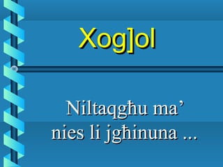 Xog]olXog]ol
Niltaqgħu ma’Niltaqgħu ma’
nies li jgħinuna ...nies li jgħinuna ...
 