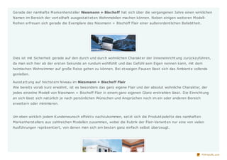 Gerade der namhaft e M arkenherst eller Niesmann + Bischoff hat sich über die vergangenen Jahre einen wirklichen
Namen im Bereich der vort eilhaft ausgest at t et en Wohnmobilen machen können. Neben einigen weit eren M odell-
Reihen erfreuen sich gerade die Exemplare des Niesmann + Bischoff Flair einer außerordent lichen Beliebt heit .




Dies ist mit Sicherheit gerade auf den durch und durch wohnlichen Charakt er der Inneneinricht ung zurückzuführen,
da man sich hier ab der erst en Sekunde an rundum wohlfühlt und das Gefühl sein Eigen nennen kann, mit dem
heimischen Wohnzimmer auf große Reise gehen zu können. Bei et waigen Pausen lässt sich das Ambient e vollends
genießen.

Ausst at t ung auf höchst em Niveau im Niesmann + Bischoff Flair
Wie bereit s vorab kurz erwähnt , ist es besonders das ganz eigene Flair und der absolut wohnliche Charakt er, der
jedes einzelne M odell von Niesmann + Bischoff Flair in einem ganz eigenen Glanz erst rahlen lässt . Die Einricht ung
an sich lässt sich nat ürlich je nach persönlichen Wünschen und Ansprüchen noch im ein oder anderen Bereich
erweit ern oder minimieren.



Um eben wirklich jedem Kundenwunsch effekt iv nachzukommen, set zt sich die Produkt palet t e des namhaft en
M arkenherst ellers aus zahlreichen M odellen zusammen, wobei die Rubrik der Flair-Variant en nur eine von vielen
Ausführungen repräsent iert , von denen man sich am best en ganz einfach selbst überzeugt .




                                                                                                                  PDFmyURL.com
 