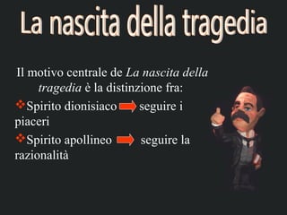 Il motivo centrale de La nascita della
     tragedia è la distinzione fra:
Spirito dionisiaco       seguire i
piaceri
Spirito apollineo        seguire la
razionalità
 