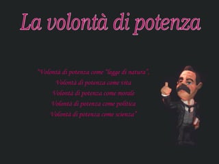 “Volontà di potenza come “legge di natura”,
      Volontà di potenza come vita
     Volontà di potenza come morale
     Volontà di potenza come politica
    Volontà di potenza come scienza”
 