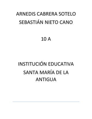 ARNEDIS CABRERA SOTELO
SEBASTIÁN NIETO CANO
10 A
INSTITUCIÓN EDUCATIVA
SANTA MARÍA DE LA
ANTIGUA
 