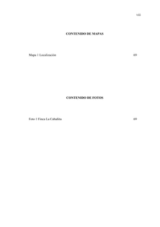 viii
CONTENIDO DE MAPAS
Mapa 1 Localización 69
CONTENIDO DE FOTOS
Foto 1 Finca La Cabañita 69
 