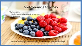 Nietolerancja fruktozy
• Wyróżniamy:
• Niealergiczną nadwrażliwość na fruktozę
• Fruktozemię
● Zalecenia: eliminacja frukt...