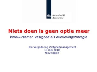 Agentschap NL Rijksoverheid Niets doen is geen optie meer Verduurzamen vastgoed als overlevingstrategie  Jaarvergadering Vastgoedmanagement  18 mei 2010 Nieuwegein 