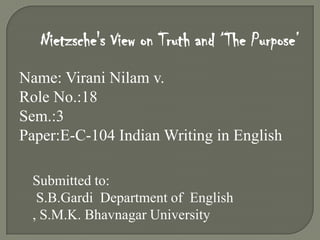 Nietzsche's View on Truth and „The Purpose‟
Name: Virani Nilam v.
Role No.:18
Sem.:3
Paper:E-C-104 Indian Writing in English

 Submitted to:
  S.B.Gardi Department of English
 , S.M.K. Bhavnagar University
 