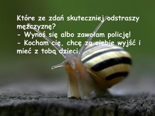 Które ze zdań skuteczniej odstraszy mężczyznę? - Wynoś się albo zawołam policję! - Kocham cię, chcę za ciebie wyjść i mieć z tobą dzieci.  