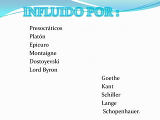 INFLUIDO POR :              Presocráticos              Platón              Epicuro              Montaigne              Dostoyevski              Lord Byron                                                                Goethe                                                                Kant                                                                Schiller                                                                Lange                                                                 Schopenhauer. 