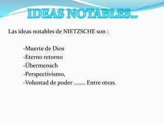 IDEAS NOTABLES.. Las ideas notables de NIETZSCHE son :           -Muerte de Dios           -Eterno retorno            -Übermensch            -Perspectivismo,            -Voluntad de poder …….. Entre otras.