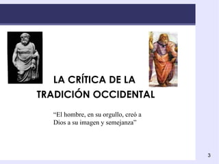 LA CRÍTICA DE LA  TRADICIÓN OCCIDENTAL “ El hombre, en su orgullo, creó a Dios a su imagen y semejanza” 
