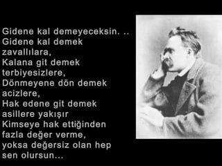 Gidene kal demeyeceksin. ..  Gidene kal demek zavallılara,  Kalana git demek terbiyesizlere,  Dönmeyene dön demek acizlere,  Hak edene git demek asillere yakışır Kimseye hak et ti ğinden fazla değer verme, yoksa değersiz olan hep sen olursun...  