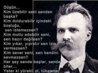 Düşün...  Kim üzebilir seni senden başka?  Kim doldurabilir içindeki boşluğu, sen istemezsen?  Kim mutlu edebilir seni,  sen hazır değilsen?  Kim yıkar, yıpratır sen izin vermezsen?  Kim sever seni, sen kendini sevmezsen?  Her şey sende başlar, sende biter...  Yeter ki yürekli ol, tükenme, tüketme, 