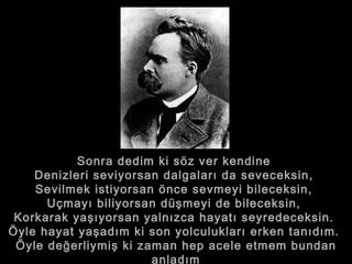 Sonra dedim ki söz ver kendine  Denizleri seviyorsan dalgaları da seveceksin,  Sevilmek istiyorsan önce sevmeyi bileceksin,  Uçmayı biliyorsan düşmeyi de bileceksin,  Korkarak yaşıyorsan yalnızca hayatı seyredeceksin.  Öyle hayat yaşadım ki son yolculukları erken tanıdım.  Öyle değerliymiş ki zaman hep acele etmem bundan anladım 