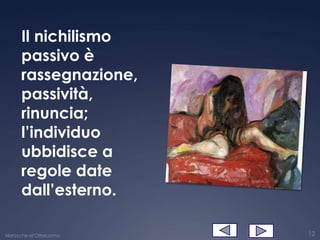 Il nichilismo
      passivo è
      rassegnazione,
      passività,
      rinuncia;
      l’individuo
      ubbidisce a
      regole date
      dall’esterno.

Nietzsche el'Oltreuomo   12
 