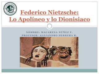 Federico Nietzsche:
Lo Apolíneo y lo Dionisiaco

      NOMBRE: MACARENA NÚÑEZ F.
    PROFESOR: ALEJANDRO HERRERA R.
 