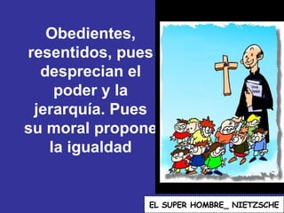 Obedientes, resentidos, pues desprecian el poder y la jerarquía. Pues su moral propone la igualdad EL   SUPER HOMBRE_ NIETZSCHE 