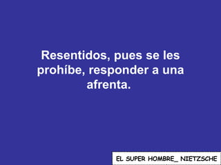Resentidos, pues se les prohíbe, responder a una afrenta.  EL   SUPER HOMBRE_ NIETZSCHE 