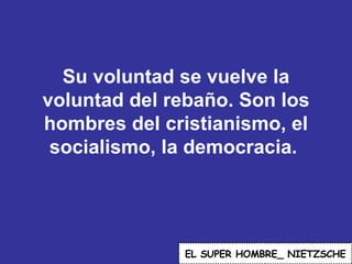Su voluntad se vuelve la voluntad del rebaño. Son los hombres del cristianismo, el socialismo, la democracia.  EL   SUPER HOMBRE_ NIETZSCHE 