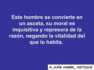 Este hombre se convierte en un asceta, su moral es inquisitiva y represora de la razón, negando la vitalidad del que lo habita.  EL   SUPER HOMBRE_ NIETZSCHE 