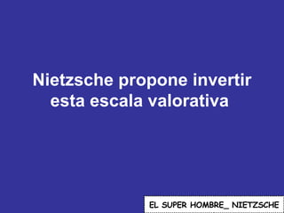 Nietzsche propone invertir esta escala valorativa  EL   SUPER HOMBRE_ NIETZSCHE 