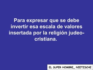 Para expresar que se debe invertir esa escala de valores insertada por la religión judeo-cristiana.  EL   SUPER HOMBRE_ NIETZSCHE 