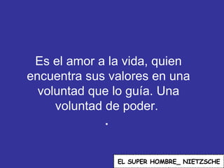 Es el amor a la vida, quien encuentra sus valores en una voluntad que lo guía. Una voluntad de poder.  .  EL   SUPER HOMBRE_ NIETZSCHE 