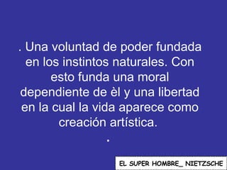 . Una voluntad de poder fundada en los instintos naturales. Con esto funda una moral dependiente de èl y una libertad en la cual la vida aparece como creación artística.  .  EL   SUPER HOMBRE_ NIETZSCHE 
