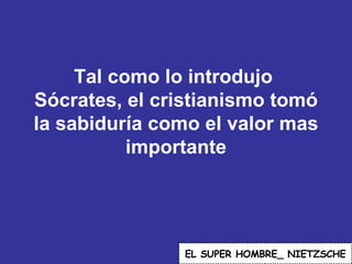 Tal como lo introdujo  Sócrates, el cristianismo tomó la sabiduría como el valor mas importante EL   SUPER HOMBRE_ NIETZSCHE 