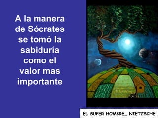 A la manera de Sócrates se tomó la sabiduría como el valor mas importante EL   SUPER HOMBRE_ NIETZSCHE 