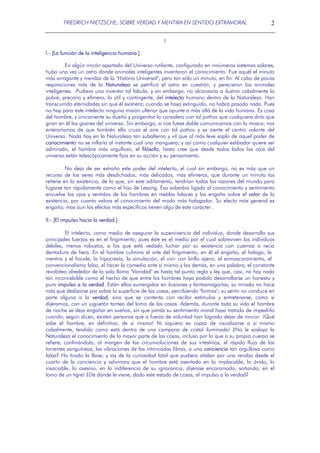 FRIEDRICH NIETZSCHE, SOBRE VERDAD Y MENTIRA EN SENTIDO EXTRAMORAL

2

1
I.- [La función de la inteligencia humana.]
En algún rincón apartado del Universo rutilante, configurado en innúmeros sistemas solares,
hubo una vez un astro donde animales inteligentes inventaron el conocimiento. Fue aquél el minuto
más arrogante y mendaz de la "Historia Universal"; pero tan sólo un minuto, en fin. Al cabo de pocas
respiraciones más de la Naturaleza se petrificó el astro en cuestión, y perecieron los animales
inteligentes. -Pudiera uno inventar tal fábula, y sin embargo, no alcanzaría a ilustrar cabalmente lo
pobre, precario y efímero, lo útil y contingente, del intelecto humano dentro de la Naturaleza. Han
transcurrido eternidades sin que él existiera; cuando se haya extinguido, no habrá pasado nada. Pues
no hay para este intelecto ninguna misión ulterior que apunte a más allá de la vida humana. Es cosa
del hombre, y únicamente su dueño y progenitor lo considera con tal pathos que cualquiera diría que
giran en él los goznes del universo. Sin embargo, si nos fuese dable comunicarnos con la mosca, nos
enteraríamos de que también ella cruza el aire con tal pathos y se siente el centro volante del
Universo. Nada hay en la Naturaleza tan subalterno y vil que al más leve soplo de aquel poder de
conocimiento no se inflaría al instante cual una manguera; y así como cualquier estibador quiere ser
admirado, el hombre más orgulloso, el filósofo, hasta cree que desde todos lados los ojos del
universo están telescópicamente fijos en su acción y su pensamiento.
No deja de ser extraño este poder del intelecto, el cual sin embargo, no es más que un
recurso de los seres más desdichados, más delicados, más efímeros, que durante un minuto los
retiene en la existencia, de la que, sin este aditamento, tendrían todas las razones del mundo para
fugarse tan rápidamente como el hijo de Lessing. Esa soberbia ligada al conocimiento y sentimiento
envuelve los ojos y sentidos de los hombres en nieblas falaces y los engaña sobre el valor de la
existencia, por cuanto valora el conocimiento del modo más halagador. Su efecto más general es
engaño; mas aun los efectos más específicos tienen algo de este carácter .
II.- [El impulso hacia la verdad.]
El intelecto, como medio de asegurar la supervivencia del individuo, donde desarrolla sus
principales fuerzas es en el fingimiento; pues éste es el medio por el cual sobreviven los individuos
débiles, menos robustos, a los que está vedado luchar por su existencia con cuernos o recia
dentadura de fiera. En el hombre culmina el arte del fingimiento; en él el engaño, el halago, la
mentira y el fraude, la hipocresía, la simulación, el vivir con brillo ajeno, el enmascaramiento, el
convencionalismo falaz, el hacer la comedia ante sí mismo y los demás, en una palabra, el constante
revoloteo alrededor de la sola llama "Vanidad" es hasta tal punto regla y ley que, casi, no hay nada
tan inconcebible como el hecho de que entre los hombres haya podido desarrollarse un honesto y
puro impulso a la verdad. Están ellos sumergidos en ilusiones y fantasmagorías; su mirada no hace
más que deslizarse por sobre la superficie de las cosas, percibiendo "formas"; su sentir no conduce en
parte alguna a la verdad, sino que se contenta con recibir estímulos y entretenerse, como si
dijéramos, con un juguetón tanteo del lomo de las cosas. Además, durante toda su vida el hombre
de noche se deja engañar en sueños, sin que jamás su sentimiento moral haya tratado de impedirlo
cuando, según dicen, existen personas que a fuerza de voluntad han logrado dejar de roncar. ¡Qué
sabe el hombre, en definitiva, de sí mismo! Ni siquiera es capaz de visualizarse a sí mismo
cabalmente, tendido como está dentro de una campana de cristal iluminada! ¿No le soslaya la
Naturaleza el conocimiento de la mayor parte de las cosas, incluso por lo que a su propio cuerpo se
refiere, confinándolo, al margen de las circunvoluciones de sus intestinos, el rápido flujo de los
torrentes sanguíneos, las vibraciones de las intrincadas fibras, a una conciencia tan orgullosa como
falaz? Ha tirado la llave; y iay de la curiosidad fatal que pudiera atisbar por una rendija desde el
cuarto de la conciencia y adivinara que el hombre está asentado en lo implacable, lo ávido, lo
insaciable, lo asesino, en la indiferencia de su ignorancia, dijérase encaramado, soñando, en el
lomo de un tigre! ¿De dónde le viene, dado este estado de cosas, el impulso a la verdad?

 