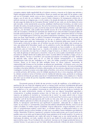 FRIEDRICH NIETZSCHE, SOBRE VERDAD Y MENTIRA EN SENTIDO EXTRAMORAL

5

conceptos ostenta rígida regularidad de co1umbario romano y trasunta en la lógica esa estrictez y
frígida sobriedad propias de las matemáticas. Quien es rozado por este soplo frío se resiste a creer
que aun el Concepto, siendo como es duro y anguloso como un dado, y tan movible como tal,
venga a ser el resto de una metáfora y que la ilusión inherente a la transposición artística de un
estímulo nervioso en imágenes sea, si no la madre, sí la abuela de todos los conceptos. Mas dentro
de este juego de dados de los Conceptos llámase "verdad" el usar cada uno de los dados tal como
está marcado, contar exactamente sus puntos, establecer clasificaciones Correctas y no violar nunca
el orden de castas y la escala jerárquica. Así como los romanos y los etruscos subdividían el cielo por
rígidas líneas matemáticas ya cada una de las áreas de tal modo delimitadas confinaban, cual a un
templum, una divinidad, cada pueblo tiene tendido encima de sí tal matemáticamente subdividido
cielo de Conceptos y entiende por postulado de verdad el que cada divinidad Conceptual debe ser
buscada exclusivamente en su propia esfera. En este respecto cabe ciertamente admirar al hombre
como un formidable genio Constructor que sobre fundamentos movedizos, como si dijéramos sobre
agua que fluye, logra levantar un edificio Conceptual infinitamente complejo; claro que éste, para
asentarse firmemente en tales fundamentos, ha de ser un edificio como hecho de telarañas, lo
bastante ligero para poder ser transportado por las olas, lo bastante sólido para resistir al viento.
Como genio constructor se eleva, así, el hombre muy por encima de la abeja: ésta construye con
cera, que extrae de la Naturaleza; aquél, con la substancia mucho más delicada de los conceptos,
que debe fabricar en sí mismo. En este respecto ciertamente se hace acreedor a una profunda
admiración, pero en modo alguno por su impulso a la verdad, al conocimiento puro de las cosas.
Cuando uno esconde una cosa tras un arbusto y luego la busca y, en efecto, la encuentra allí, no
hay nada de glorioso en este buscar y encontrar; mas así es como queda caracterizado el buscar y
encontrar la "verdad" dentro de la esfera de la razón. Cuando defino el mamífero y luego, al ver un
camello, declaro: "he aquí un mamífero", por supuesto que expreso una verdad, pero esta verdad es
de reducido valor, quiero decir, es en un todo de carácter antropomórfico y no contiene
absolutamente nada que sea "verdadero en sí", real y de validez universal al margen de la órbita
humana. Quien va en busca de tales verdades busca, en última instancia, meramente, la
metamorfosis del Universo en los hombres; se esfuerza por aprehender el Universo como una cosa
antropomórfica y conquista, cuando más, una sentimiento de una asimilación. Así como el astrólogo
considera a los astros referidos al hombre y relacionados con las venturas y desventuras humanas, tal
investigador concibe el universo como algo atado al hombre, como el eco infinitamente quebrado de
un sonido primario, del hombre, como la múltiple reproducción de un único arquetipo, del hombre.
Su método consiste en tomar al hombre como la medida de todas las cosas, partiendo sin embargo
de la creencia errónea de que estas cosas le son inmediatamente dadas, como objetos en sí. Quiero
esto decir que se olvida de que las originales metáforas expresivas son metáforas y las toma como
las cosas mismas.
Únicamente gracias al olvido de ese primitivo mundo de metáforas, a la solidificación y
petrificación de una masa de imágenes que en un tiempo brotó cual lava incandescente del poder
primario de la imaginación humana, a la creencia irreductible de que tal sol, tal ventana, tal mesa es
una verdad en sí, en una palabra, únicamente en virtud del hecho de que olvida su condición de
sujeto, de sujeto artísticamente creador, el hombre vive con alguna tranquilidad seguridad y
consecuencia; si pudiese escaparse aunque más no fuera por un instante de la cárcel de esta
creencia, se acabaría al momento su "conciencia de sí mismo". Le cuesta admitir ante sí mismo
siquiera que el insecto, el pájaro perciben muy otro mundo que el ser humano y que no tiene sentido
preguntar cuál de las dos percepciones del mundo es más justa, toda vez que para resolver esta
cuestión debiera aplicarse el criterio de percepción justa, es decir, un criterio que no existe. Por lo
demás, la "percepción justa"-término que significaría la expresión adecuada de un objeto en el
sujeto- se me antoja un contrasentido; pues entre dos esferas radicalmente distintas, como lo son el
sujeto y el objeto, no media ninguna causalidad, ninguna adecuación, ninguna expresión, sino a lo
más un comportamiento estético, quiero decir, un transferir alusivo, un balbuciente traducir a una
lengua extraña; para lo cual es menester, en todo caso, una esfera y fuerza mediadora que elabore e
invente libremente. El término "apariencia" comporta muchas seducciones, por lo que lo evito en lo
posible; pues no es cierto que la esencia de las cosas aparezca en el mundo empírico. Un pintor sin
manos que quiera representar por medio del canto la imagen que su ojo mental percibe, en tal
trastrueque de esferas, con todo, revelará más de lo que revela el mundo empírico acerca de la
esencia de las cosas. Ni aun la relación de un estímulo nervioso con la imagen producida tiene en sí
carácter forzoso; lo que pasa es que tras haber sido ésta producida millones de veces y transmitida

 