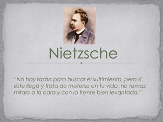 Nietzsche
“No hay razón para buscar el sufrimiento, pero si
éste llega y trata de meterse en tu vida, no temas;
míralo a la cara y con la frente bien levantada.”
 