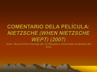 COMENTARIO DELA PELÍCULA:
NIETZSCHE (WHEN NIETZSCHE
WEPT) (2007)
Autor: Manuel Pérez Cornejo (Dr. en Filosofía y Licenciado en Historia del
Arte)
 