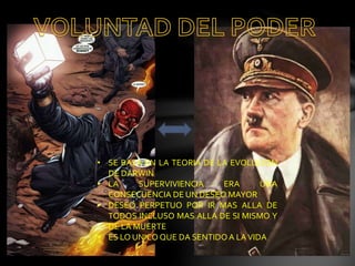 • SE BASA EN LA TEORIA DE LA EVOLUCION
DE DARWIN
• LA SUPERVIVIENCIA ERA UNA
CONSECUENCIA DE UN DESEO MAYOR
• DESEO PERPETUO POR IR MAS ALLA DE
TODOS INCLUSO MAS ALLA DE SI MISMO Y
DE LA MUERTE
• ES LO UNICO QUE DA SENTIDOA LAVIDA
 