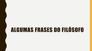 ALGUMAS FRASES DO FILÓSOFO
 