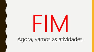 Agora, vamos as atividades.
 