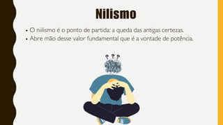 Nilismo
O niilismo é o ponto de partida: a queda das antigas certezas.
Abre mão desse valor fundamental que é a vontade de potência.
 