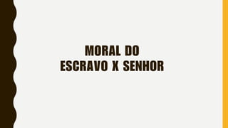 MORAL DO
ESCRAVO X SENHOR
 