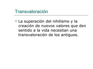 Transvaloración La superación del nihilismo y la creación de nuevos valores que den sentido a la vida necesitan una transvaloración de los antiguos. 