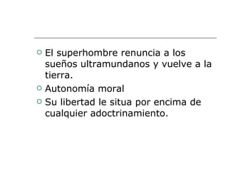 El superhombre renuncia a los sueños ultramundanos y vuelve a la tierra. Autonomía moral Su libertad le situa por encima de cualquier adoctrinamiento. 