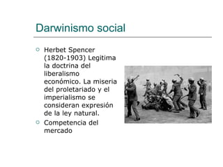 Darwinismo social Herbet Spencer (1820-1903) Legitima la doctrina del liberalismo económico. La miseria del proletariado y el imperialismo se consideran expresión de la ley natural.  Competencia del mercado 