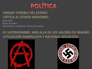 -ORIGEN TERRIBLE DEL ESTADO
-CRÍTICA AL ESTADO MODERNO:
•Seguridad.
•Busca igualdad.
•Democracia y socialismo: Moral de esclavos.
-EL SUPERHOMBRE: MÁS ALLÁ DE LOS VALORES DE REBAÑO.
-UTILIZACIÓN ANARQUISTA Y NACIONAL-SOCIALISTA.
 