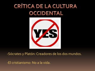 -Sócrates y Platón: Creadores de los dos mundos.
-El cristianismo: No a la vida.
 