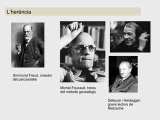L’herència Simmund Freud, creador del psicoanálisi Michel Foucault, hereu del mètode genealògic Deleuze i Heidegger, grans lectors de Nietzsche 