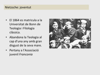 El 1864 es matricula a la Universitat de Bonn de Teologia i Filologia clàssica. Abandona la Teologia al cap d’una any amb gran disgust de la seva mare. Pertany a l’Associació juvenil  Franconia Nietzsche: joventut 
