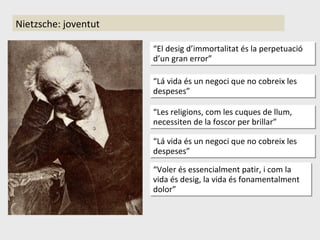 Nietzsche: joventut “ El desig d’immortalita t és la perpetuació d’un gran error” “ Lá vida és un negoci que no cobreix les despeses ” “ Les religions, com les cuques de llum, necessiten de la foscor per brillar ” “ Lá vida és un negoci que no cobreix les despeses ” “ Voler és essencialment patir, i com la vida és desig, la vida és fonamentalment dolor ” 