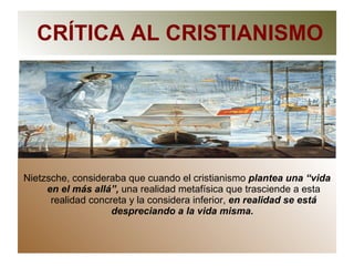 CRÍTICA AL CRISTIANISMO Nietzsche, consideraba que cuando el cristianismo  plantea una “vida   en el más allá”,  una realidad metafísica que trasciende a esta realidad concreta y la considera inferior,  en realidad se está despreciando a la vida misma.  