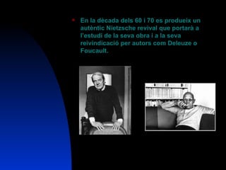 En la dècada dels 60 i 70 es produeix un autèntic Nietzsche revival que portarà a l’estudi de la seva obra i a la seva reivindicació per autors com Deleuze o Foucault. 