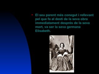 El seu parent més conegut i rellevant pel que fa al destí de la seva obra immediatament després de la seva mort, va ser la seva germana Elisabeth. 