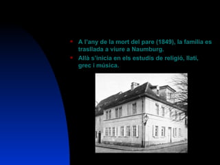A l’any de la mort del pare (1849), la família es trasllada a viure a Naumburg. Allà s’inicia en els estudis de religió, llatí, grec i música. 