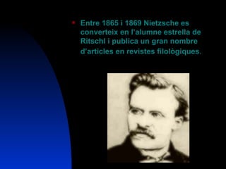 Entre 1865 i 1869 Nietzsche es converteix en l’alumne estrella de Ritschl i publica un gran nombre d’articles en revistes filològiques .  